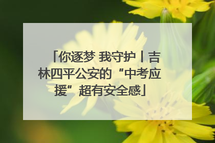 你逐梦 我守护丨吉林四平公安的“中考应援”超有安全感