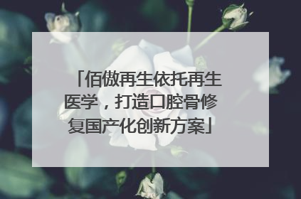 佰傲再生依托再生医学，打造口腔骨修复国产化创新方案
