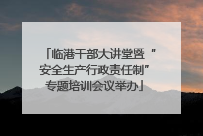 临港干部大讲堂暨“安全生产行政责任制”专题培训会议举办