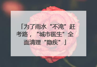 为了雨水“不淹”赶考路，“城市医生”全面清理“隐疾”