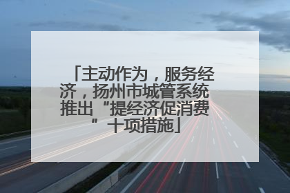 主动作为，服务经济，扬州市城管系统推出“提经济促消费”十项措施