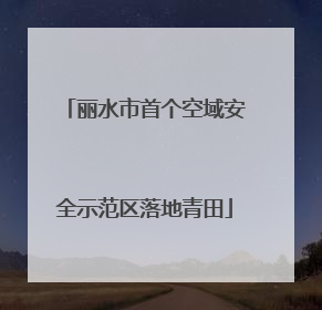 丽水市首个空域安全示范区落地青田