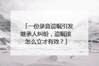 一份录音遗嘱引发继承人纠纷，遗嘱该怎么立才有效？