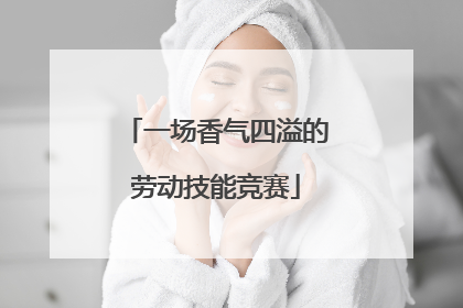 一场香气四溢的劳动技能竞赛