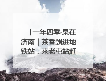一年四季·泉在济南｜茶香飘进地铁站，来老屯站赶一场别开生面的“茶韵市集”！