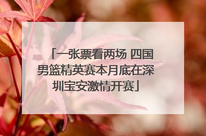 一张票看两场 四国男篮精英赛本月底在深圳宝安激情开赛