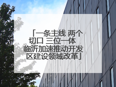 一条主线 两个切口 三位一体 临沂加速推动开发区建设领域改革