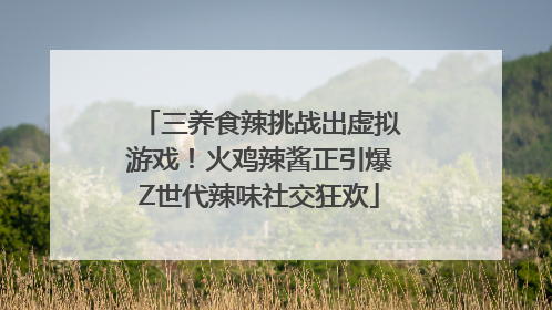 三养食辣挑战出虚拟游戏！火鸡辣酱正引爆Z世代辣味社交狂欢