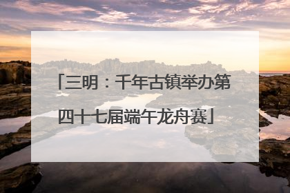 三明：千年古镇举办第四十七届端午龙舟赛