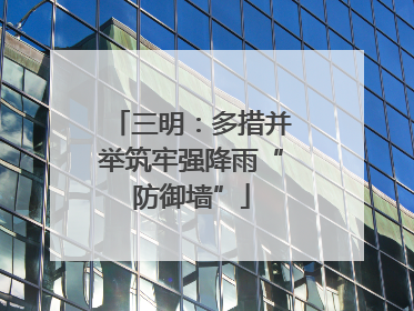 三明：多措并举筑牢强降雨“防御墙”