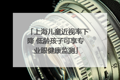 上海儿童近视率下降 低龄孩子可享专业眼健康监测