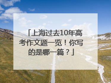 上海过去10年高考作文题一览！你写的是哪一篇？