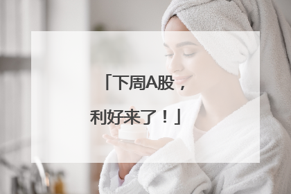 下周A股，利好来了！