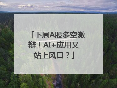 下周A股多空激辩！AI+应用又站上风口？