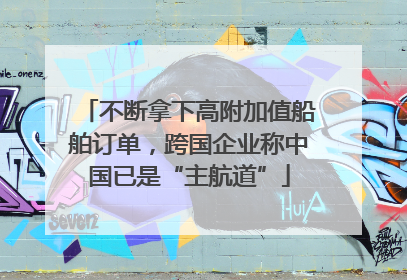 不断拿下高附加值船舶订单，跨国企业称中国已是“主航道”