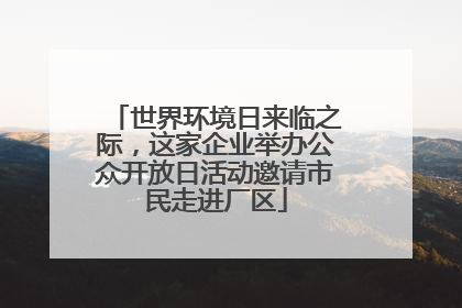 世界环境日来临之际，这家企业举办公众开放日活动邀请市民走进厂区