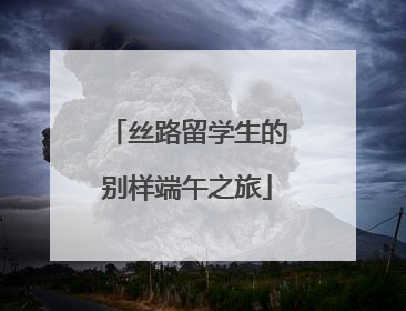 丝路留学生的别样端午之旅