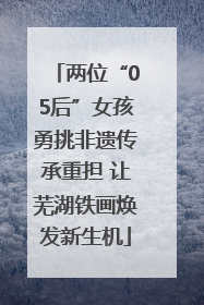 两位“05后”女孩勇挑非遗传承重担 让芜湖铁画焕发新生机