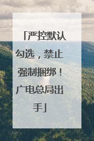 严控默认勾选，禁止强制捆绑！广电总局出手