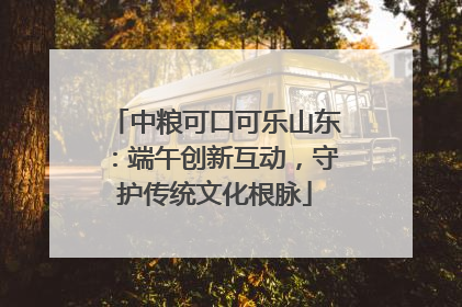 中粮可口可乐山东：端午创新互动，守护传统文化根脉