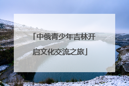 中俄青少年吉林开启文化交流之旅