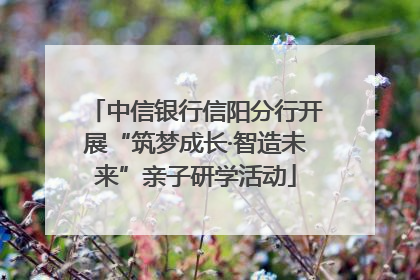 中信银行信阳分行开展“筑梦成长·智造未来”亲子研学活动