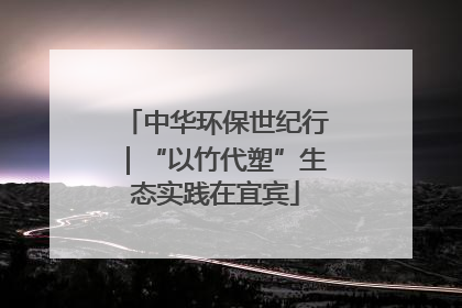 中华环保世纪行｜“以竹代塑”生态实践在宜宾