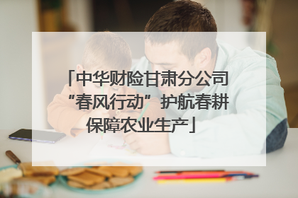 中华财险甘肃分公司“春风行动”护航春耕 保障农业生产