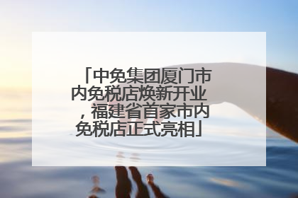 中免集团厦门市内免税店焕新开业，福建省首家市内免税店正式亮相