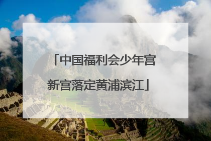 中国福利会少年宫新宫落定黄浦滨江