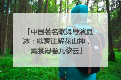 中国著名歌舞导演夏冰：歌舞注解花山神，霓裳漫卷九黎云
