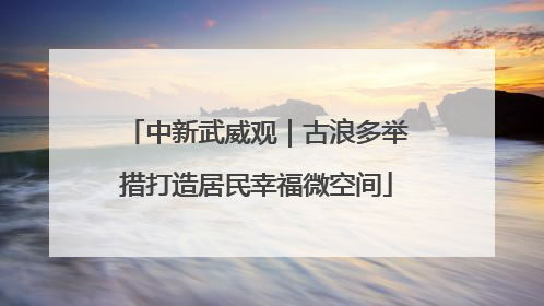 中新武威观｜古浪多举措打造居民幸福微空间