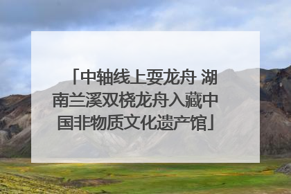 中轴线上耍龙舟 湖南兰溪双桡龙舟入藏中国非物质文化遗产馆