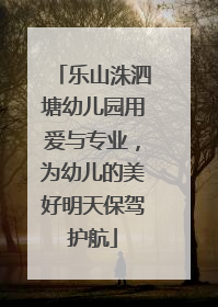 乐山洙泗塘幼儿园用爱与专业，为幼儿的美好明天保驾护航