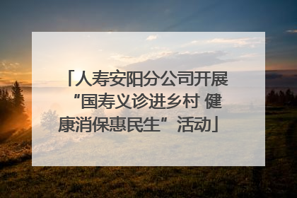 人寿安阳分公司开展“国寿义诊进乡村 健康消保惠民生”活动