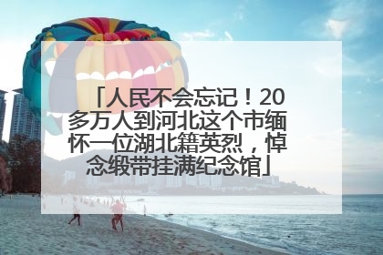人民不会忘记！20多万人到河北这个市缅怀一位湖北籍英烈，悼念缎带挂满纪念馆