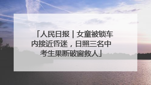 人民日报｜女童被锁车内接近昏迷，日照三名中考生果断破窗救人