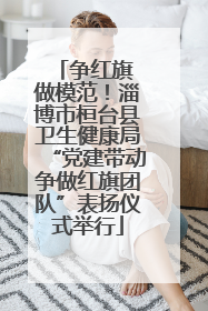 争红旗 做模范！淄博市桓台县卫生健康局“党建带动争做红旗团队”表扬仪式举行