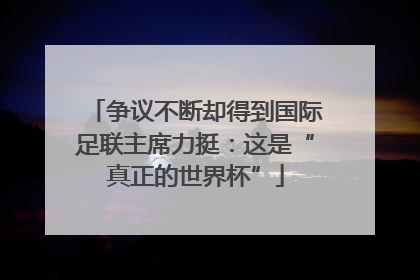 争议不断却得到国际足联主席力挺：这是“真正的世界杯”