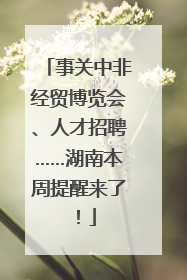 事关中非经贸博览会、人才招聘……湖南本周提醒来了！
