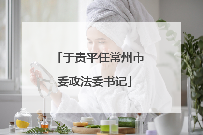 于贵平任常州市委政法委书记
