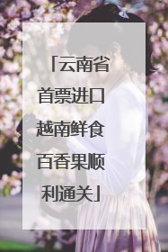 云南省首票进口越南鲜食百香果顺利通关