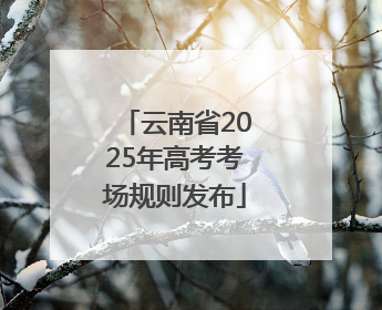 云南省2025年高考考场规则发布