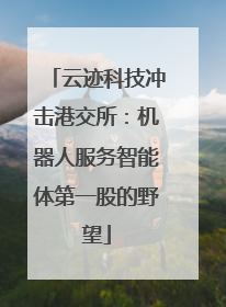 云迹科技冲击港交所：机器人服务智能体第一股的野望