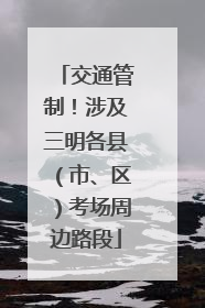 交通管制！涉及三明各县（市、区）考场周边路段