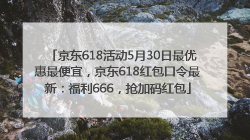 京东618活动5月30日最优惠最便宜，京东618红包口令最新：福利666，抢加码红包