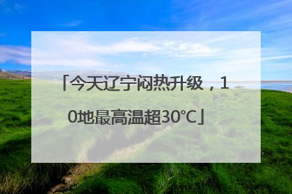 今天辽宁闷热升级，10地最高温超30℃