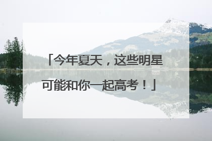 今年夏天，这些明星可能和你一起高考！