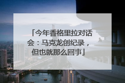 今年香格里拉对话会：马克龙创纪录，但也就那么回事
