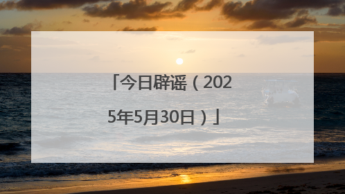 今日辟谣（2025年5月30日）